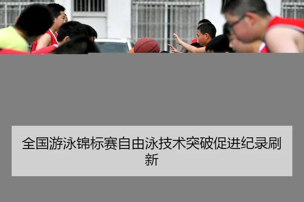 全国游泳锦标赛自由泳技术突破促进纪录刷新 | CQ9Gaming